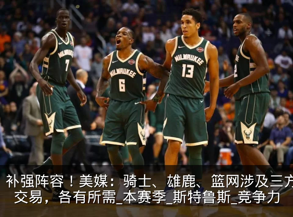 补强阵容！美媒：骑士、雄鹿、篮网涉及三方交易，各有所需_本赛季_斯特鲁斯_竞争力