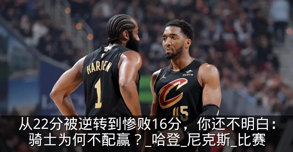 从22分被逆转到惨败16分，你还不明白：骑士为何不配赢？_哈登_尼克斯_比赛