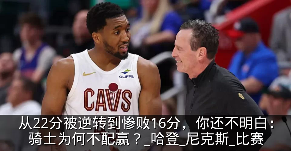 从22分被逆转到惨败16分，你还不明白：骑士为何不配赢？_哈登_尼克斯_比赛