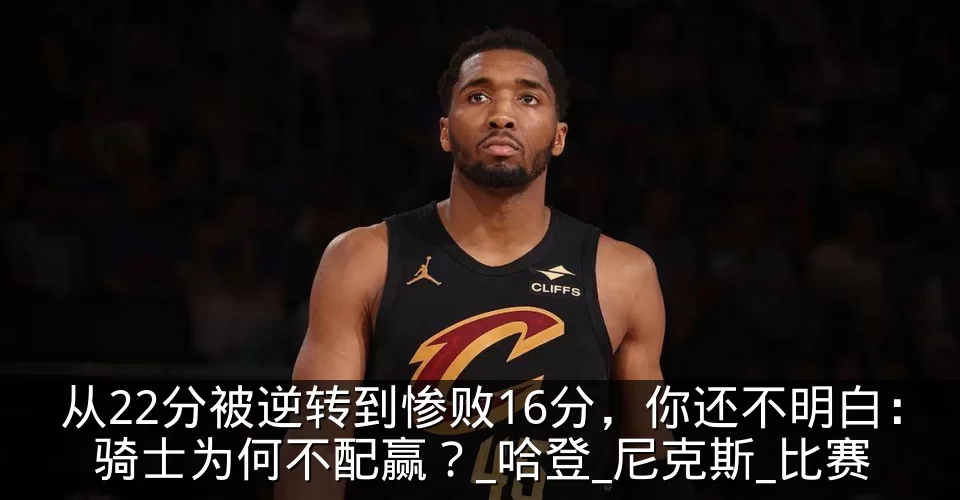 从22分被逆转到惨败16分，你还不明白：骑士为何不配赢？_哈登_尼克斯_比赛