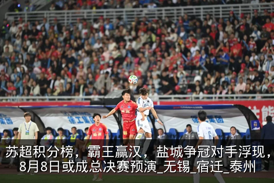 苏超积分榜，霸王赢汉，盐城争冠对手浮现，8月8日或成总决赛预演_无锡_宿迁_泰州