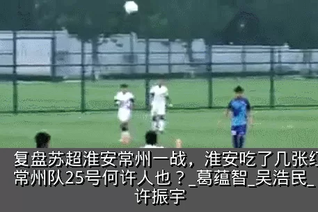 复盘苏超淮安常州一战，淮安吃了几张红牌？常州队25号何许人也？_葛蕴智_吴浩民_许振宇